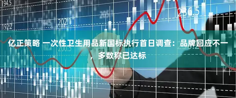 亿正策略 一次性卫生用品新国标执行首日调查：品牌回应不一，多数称已达标