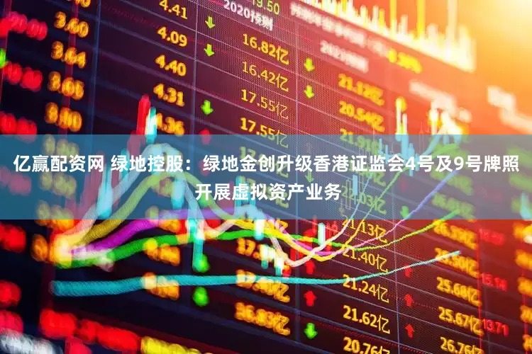 亿赢配资网 绿地控股：绿地金创升级香港证监会4号及9号牌照 开展虚拟资产业务