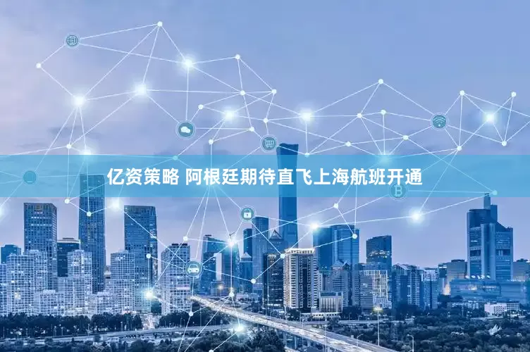 亿资策略 阿根廷期待直飞上海航班开通