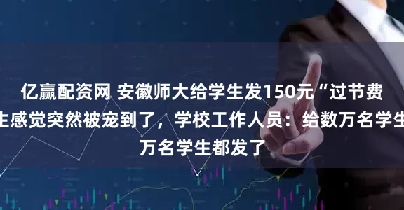 亿赢配资网 安徽师大给学生发150元“过节费”，学生感觉突然被宠到了，学校工作人员：给数万名学生都发了