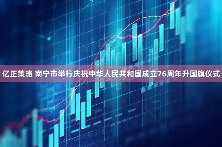 亿正策略 南宁市举行庆祝中华人民共和国成立76周年升国旗仪式