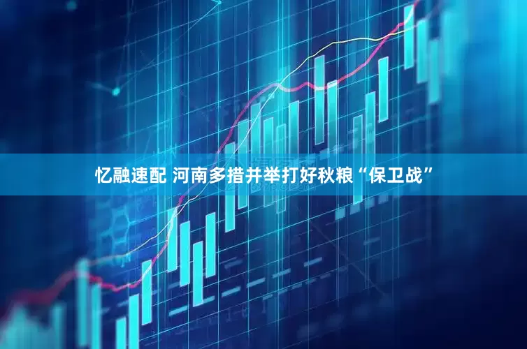 忆融速配 河南多措并举打好秋粮“保卫战”