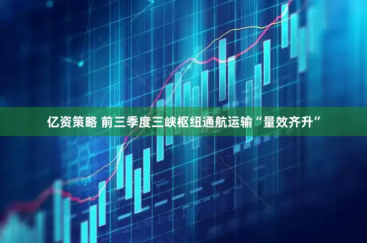 亿资策略 前三季度三峡枢纽通航运输“量效齐升”