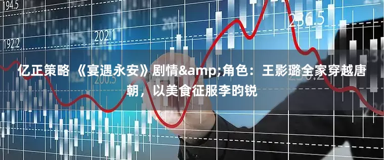 亿正策略 《宴遇永安》剧情&角色：王影璐全家穿越唐朝，以美食征服李昀锐