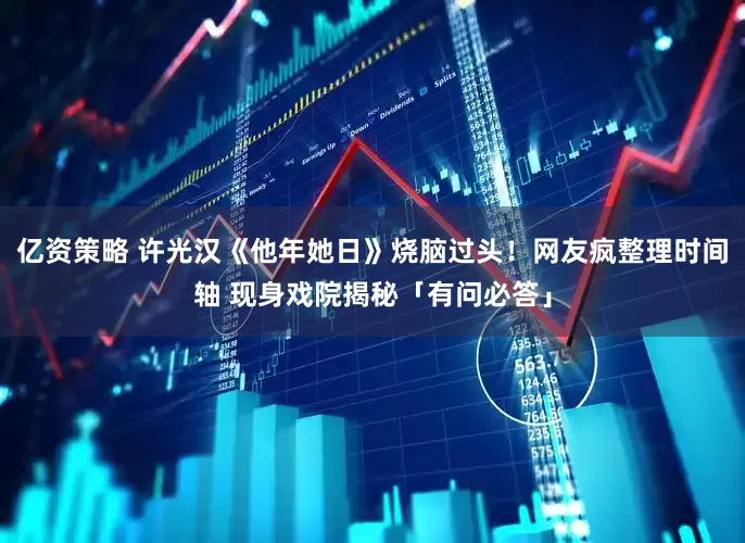 亿资策略 许光汉《他年她日》烧脑过头！网友疯整理时间轴 现身戏院揭秘「有问必答」
